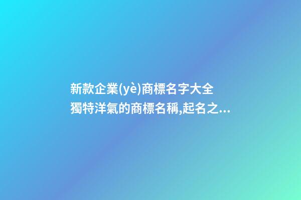 新款企業(yè)商標名字大全 獨特洋氣的商標名稱,起名之家-第1張-公司起名-玄機派